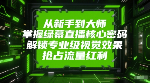 从新手到大师，掌握绿幕直播核心密码，解锁专业级视觉效果，抢占流量红利-网赚联盟