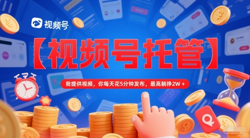 【视频号托管 】我提供视频，你每天花5分钟发布，最高躺挣2W+【揭秘】-网赚联盟