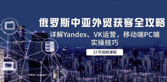 俄罗斯中亚外贸获客全攻略，详解Yandex、VK运营，移动端PC端实操技巧-网赚联盟