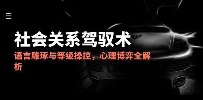 2025社会关系驾驭术，语言雕琢与等级操控，心理博弈全解析-网赚联盟