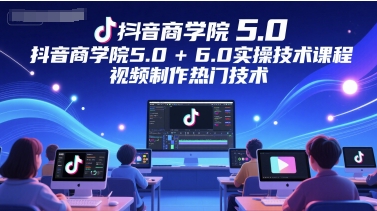抖音商学院5.0+6.0实操技术课程，视频制作热门技术-网赚联盟