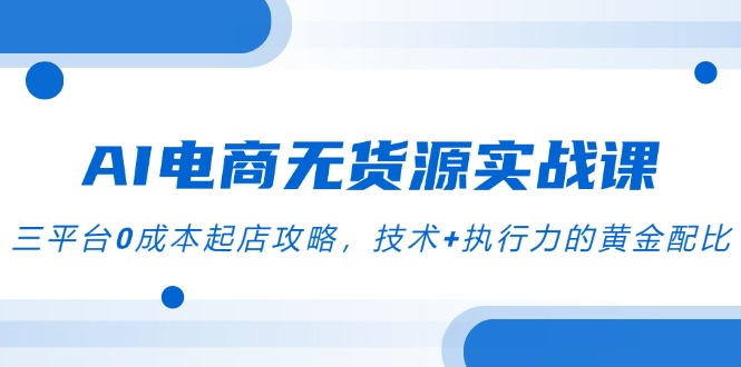 AI电商无货源实战课，三平台0成本起店攻略，技术+执行力的黄金配比-网赚联盟