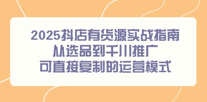 2025抖店有货源实战指南，从选品到千川推广，可直接复制的运营模式-网赚联盟
