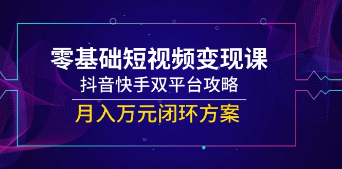 零基础短视频变现课，抖音快手双平台攻略，月入万元闭环方案-网赚联盟