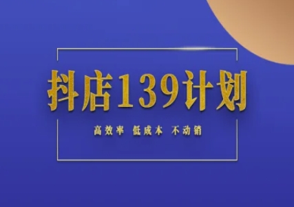 抖店139计划实录手册不动销起店实操方法论，高效率低成本不动销-网赚联盟