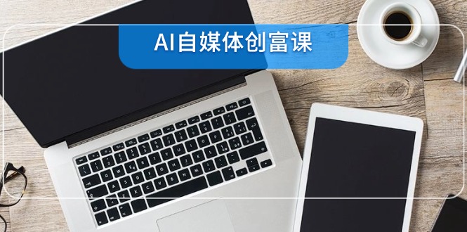 AI自媒体创富课，账号准备到直播带货，零基础22项技能速成-网赚联盟