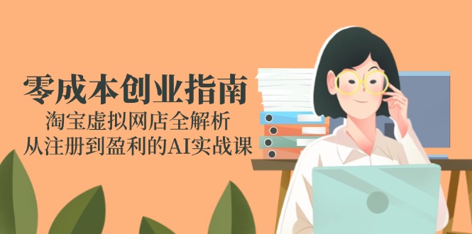零成本创业指南：淘宝虚拟网店全解析，从注册到盈利的AI实战课-网赚联盟