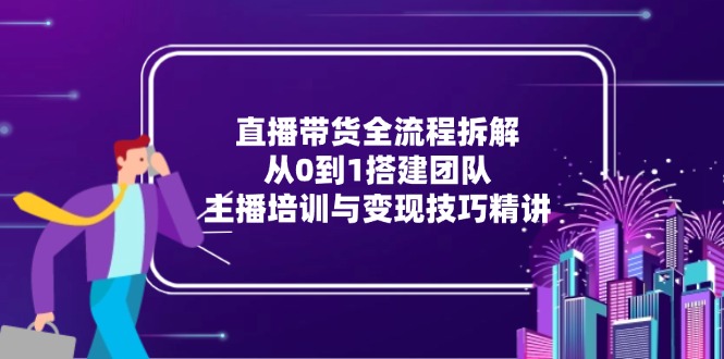 直播带货全流程拆解：从0到1搭建团队，主播培训与变现技巧精讲-网赚联盟