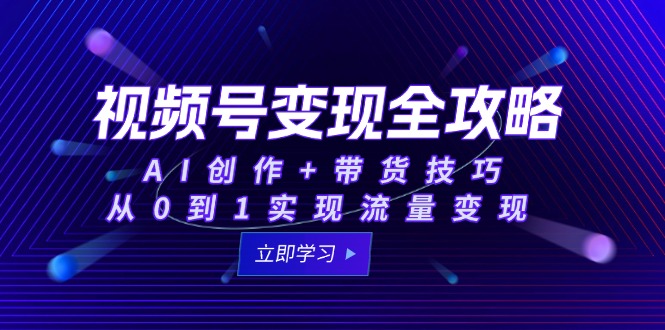 视频号变现全攻略：AI创作+带货技巧，从0到1实现流量变现-网赚联盟