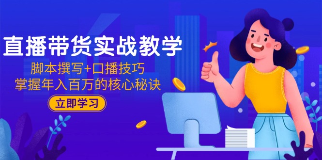 直播带货实战教学：脚本撰写+口播技巧，掌握年入百万的核心秘诀-网赚联盟
