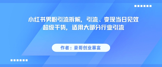 小红书男粉引流拆解，引流、变现当日见效超级干货，适用大部分行业引流-网赚联盟