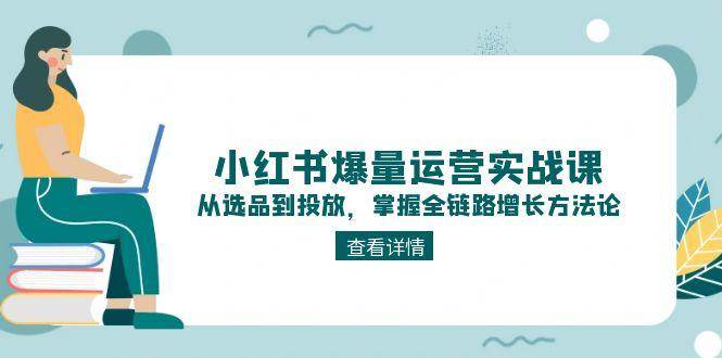 小红书爆量运营实战课：从选品到投放，掌握全链路增长方法论-网赚联盟