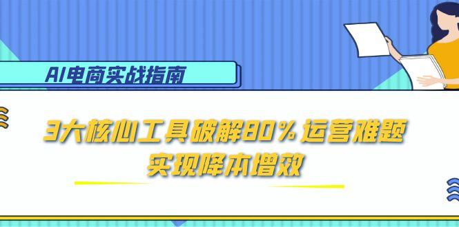 AI电商实战指南：3大核心工具破解80%运营难题，实现降本增效-网赚联盟