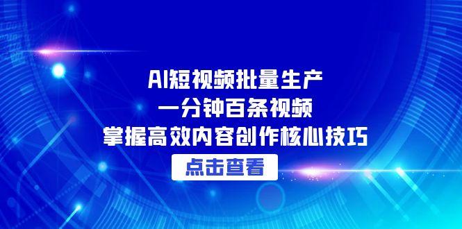 AI短视频批量生产：一分钟百条视频，掌握高效内容创作核心技巧-网赚联盟