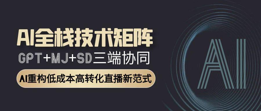 AI全栈技术矩阵：GPT+MJ+SD三端协同，AI重构低成本高转化直播新范式-网赚联盟