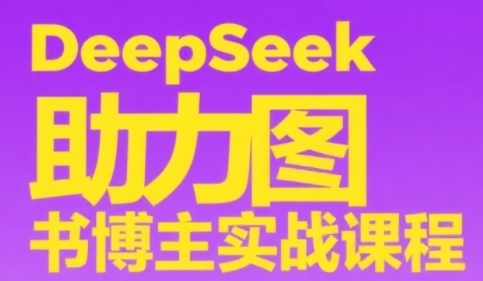 DeepSeek助力图书博主实战课，从0到1搭建账号、爆款选品逻辑、多维度内容制作技巧-网赚联盟