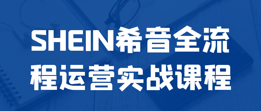 SHEIN希音全流程运营实战课程-网赚联盟