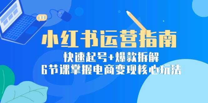 （15054期）小红书运营指南：快速起号+爆款拆解，6节课掌握电商变现核心玩法-网赚联盟