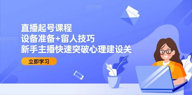直播起号课程：设备准备+留人技巧，新手主播快速突破心理建设关-网赚联盟