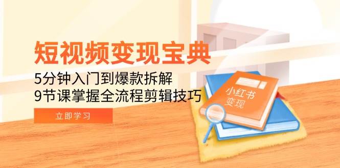 短视频变现宝典：5分钟入门到爆款拆解，9节课掌握全流程剪辑技巧-网赚联盟