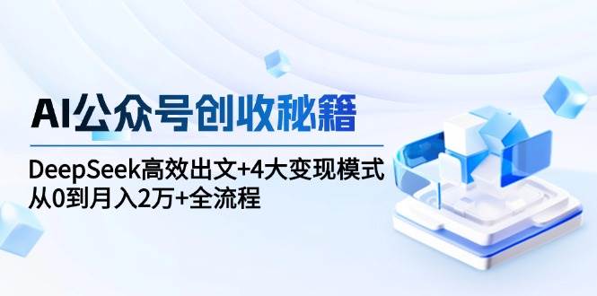 AI公众号创收秘籍：DeepSeek高效出文+4大变现模式，从0到月入2万+全流程-网赚联盟