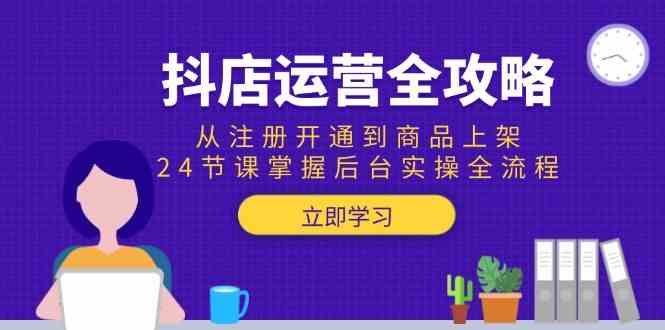 抖店运营全攻略：从注册开通到商品上架，24节课掌握后台实操全流程-网赚联盟