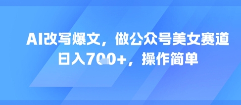 AI改写爆文，做公众号美女赛道，日入7张+，操作简单-网赚联盟