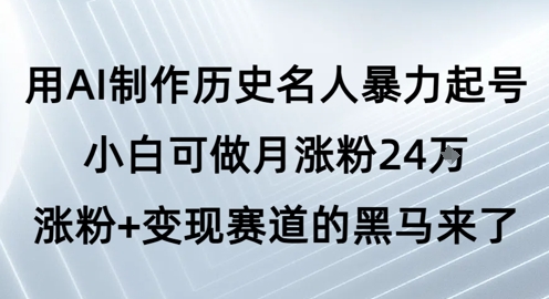 用AI制作历史名人暴力起号，小白可做月涨粉24W涨粉+变现赛道的黑马来了-网赚联盟