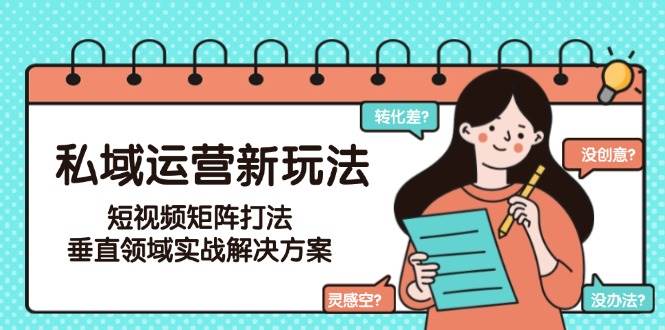 私域运营新玩法，短视频矩阵打法，垂直领域实战解决方案（更新6月）-网赚联盟