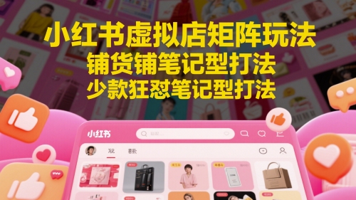 小红书虚拟店矩阵玩法，铺货铺笔记型打法，少款狂怼笔记型打法（更新）-网赚联盟