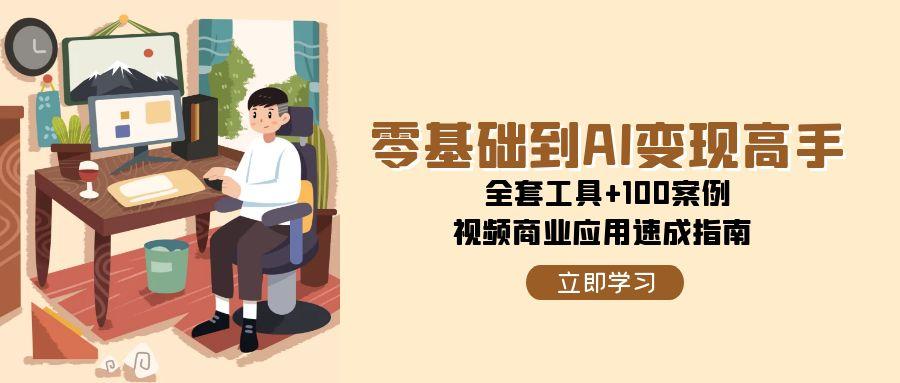 （15081期）零基础到AI变现高手，全套工具+100案例，视频商业应用速成指南-网赚联盟