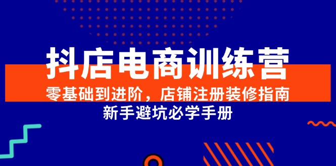 （15079期）抖店电商训练营，零基础到进阶，店铺注册装修指南，新手避坑必学手册-网赚联盟
