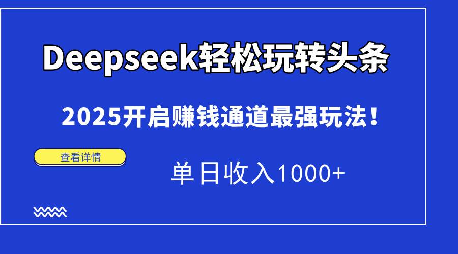 （15084期）Deepseek轻松玩转头条，2025开启赚钱通道最强玩法！单日收入1000+-网赚联盟