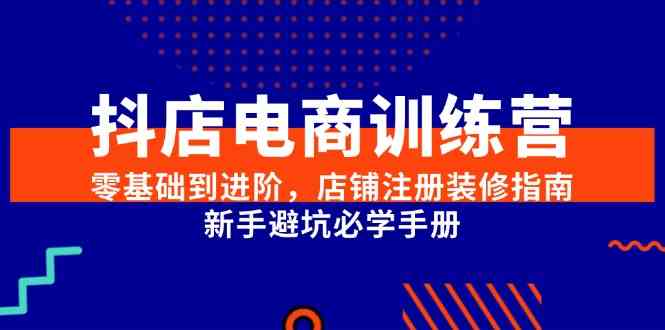 抖店电商训练营，零基础到进阶，店铺注册装修指南，新手避坑必学手册-网赚联盟