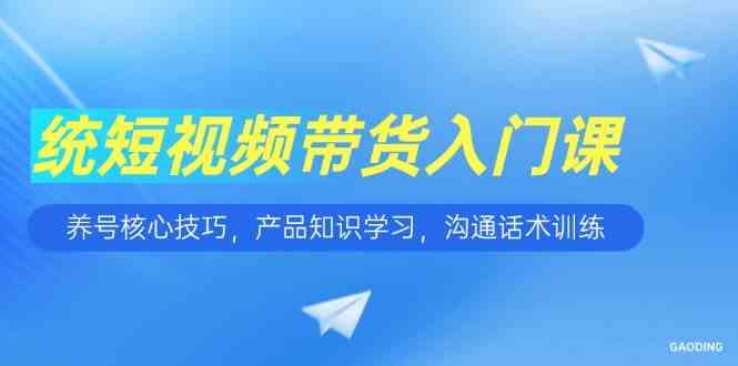 短视频带货入门课，养号核心技巧，产品知识学习，沟通话术训练-网赚联盟