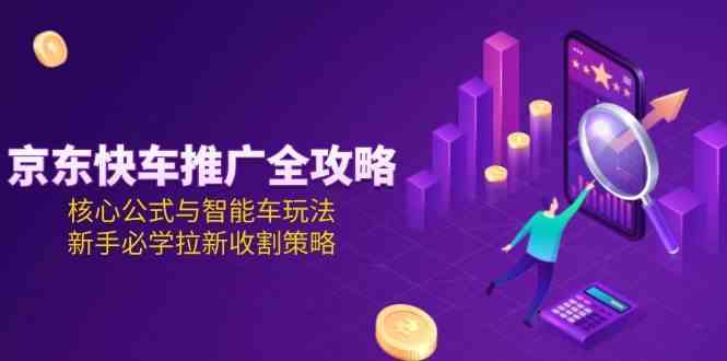 京东快车推广全攻略，核心公式与智能车玩法，新手必学拉新收割策略-网赚联盟