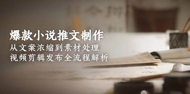 （15098期）爆款小说推文制作，从文案浓缩到素材处理，视频剪辑发布全流程解析-网赚联盟