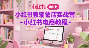 小红书教辅薯店实战营-小红书电商教程-网赚联盟