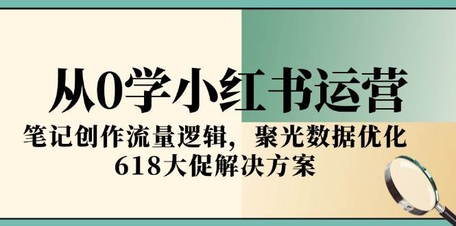 从0学小红书运营，笔记创作流量逻辑，聚光数据优化，618大促解决方案-网赚联盟