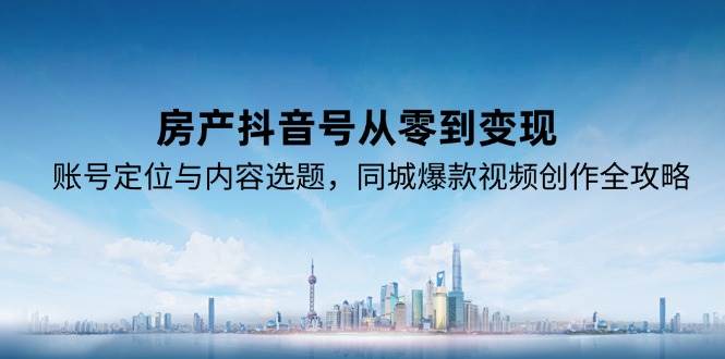 房产抖音号从零到变现，账号定位与内容选题，同城爆款视频创作全攻略-网赚联盟