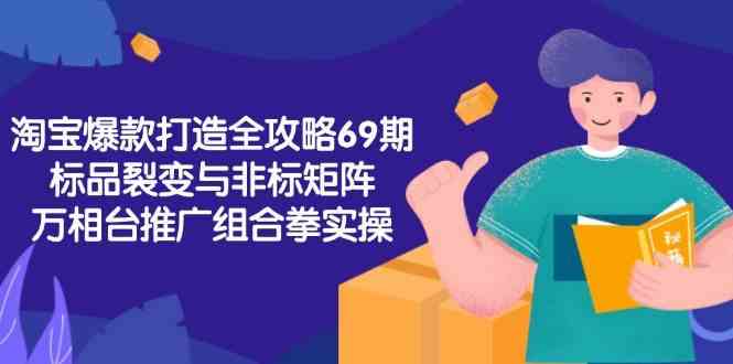 淘宝爆款打造全攻略-69期，标品裂变与非标矩阵，万相台推广组合拳实操-网赚联盟