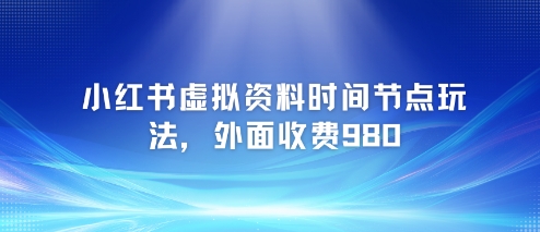 小红书虚拟资料时间节点玩法，外面收费980【附带项目教程】-网赚联盟