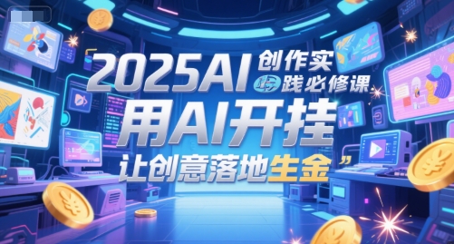 2025AI创作实践必修课，用AI开挂，让创意落地生金-网赚联盟