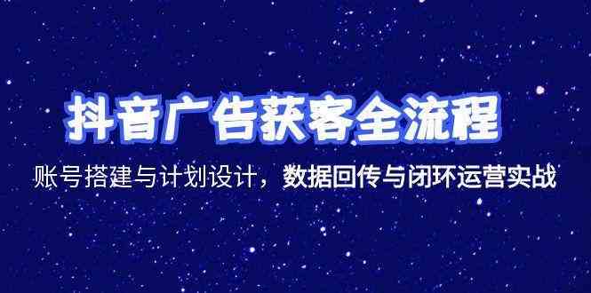 抖音广告获客全流程，账号搭建与计划设计，数据回传与闭环运营实战-网赚联盟