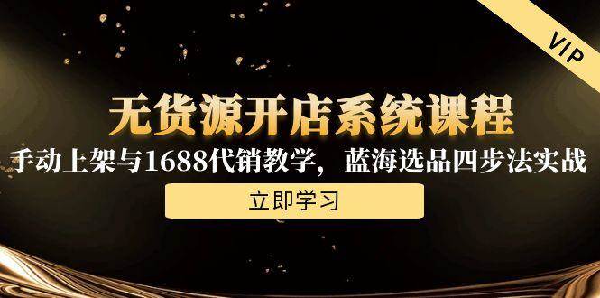 （15129期）无货源开店系统课程，手动上架与1688代销教学，蓝海选品四步法实战-网赚联盟