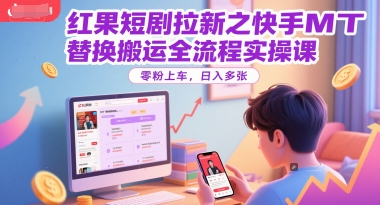 红果短剧拉新之快手MT替换搬运全流程实操课，零粉上车，日入多张-网赚联盟