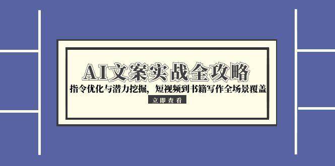 AI文案实战全攻略，指令优化与潜力挖掘，短视频到书籍写作全场景覆盖-网赚联盟