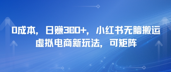 0成本，日入3张+，小红书无脑搬运，虚拟电商新玩法，可矩阵-网赚联盟