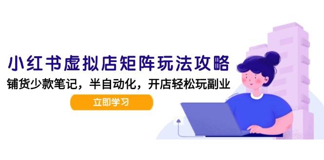小红书虚拟店矩阵玩法-更新56，AI批量制作笔记，半自动化运营日发20笔记攻略-网赚联盟