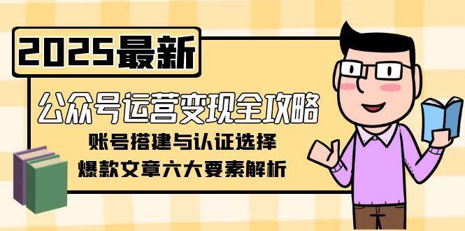 （15142期）公众号运营变现全攻略，账号搭建与认证选择，爆款文章六大要素解析-网赚联盟
